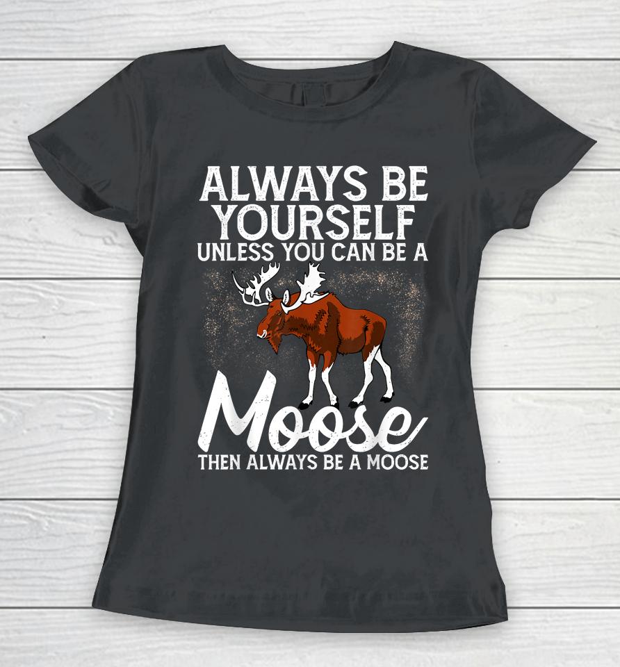 Always Be Yourself Unless You Can Be A Moose Women T-Shirt