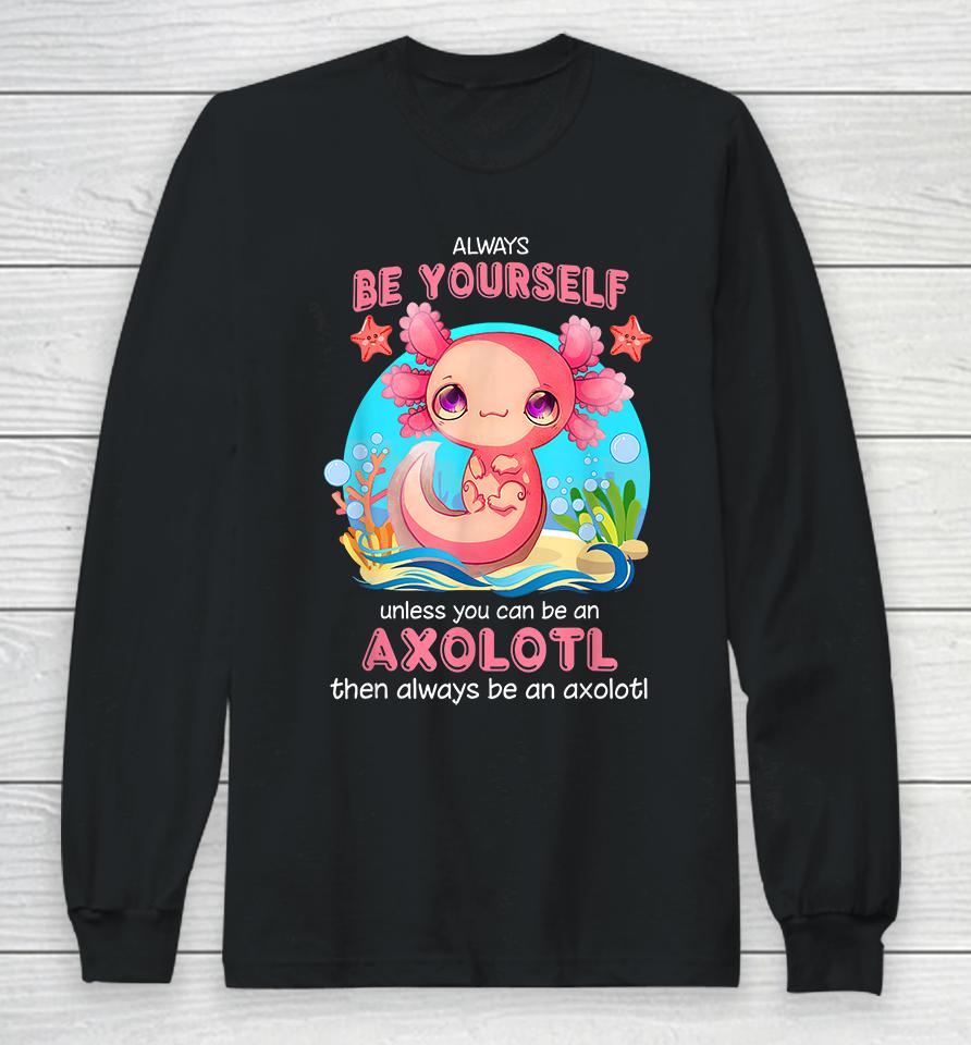 Always Be Yourself Unless You Can Be An Axolotl Long Sleeve T-Shirt