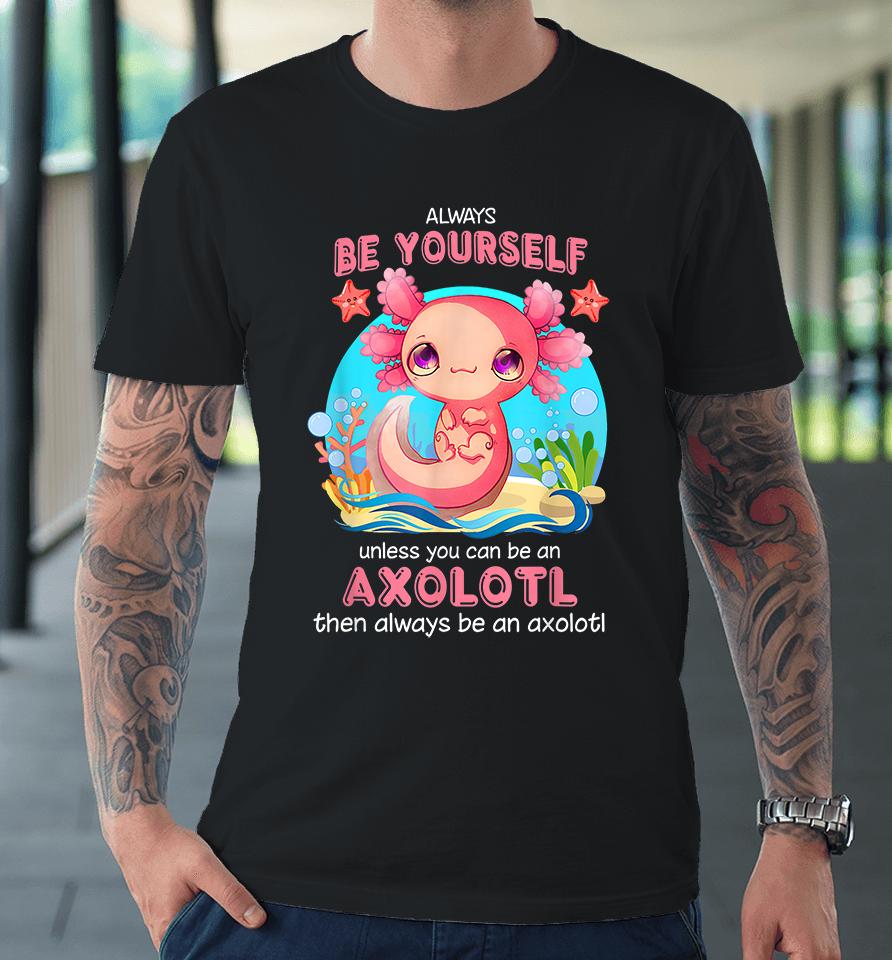 Always Be Yourself Unless You Can Be An Axolotl Premium T-Shirt