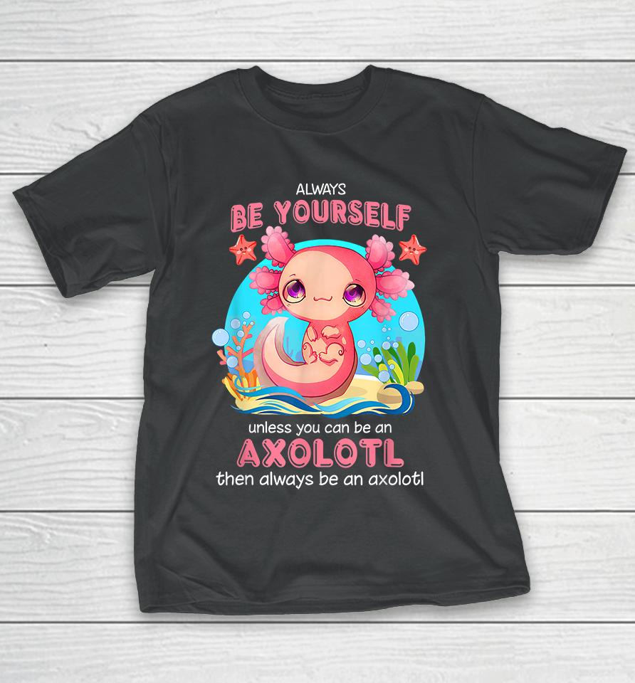 Always Be Yourself Unless You Can Be An Axolotl T-Shirt