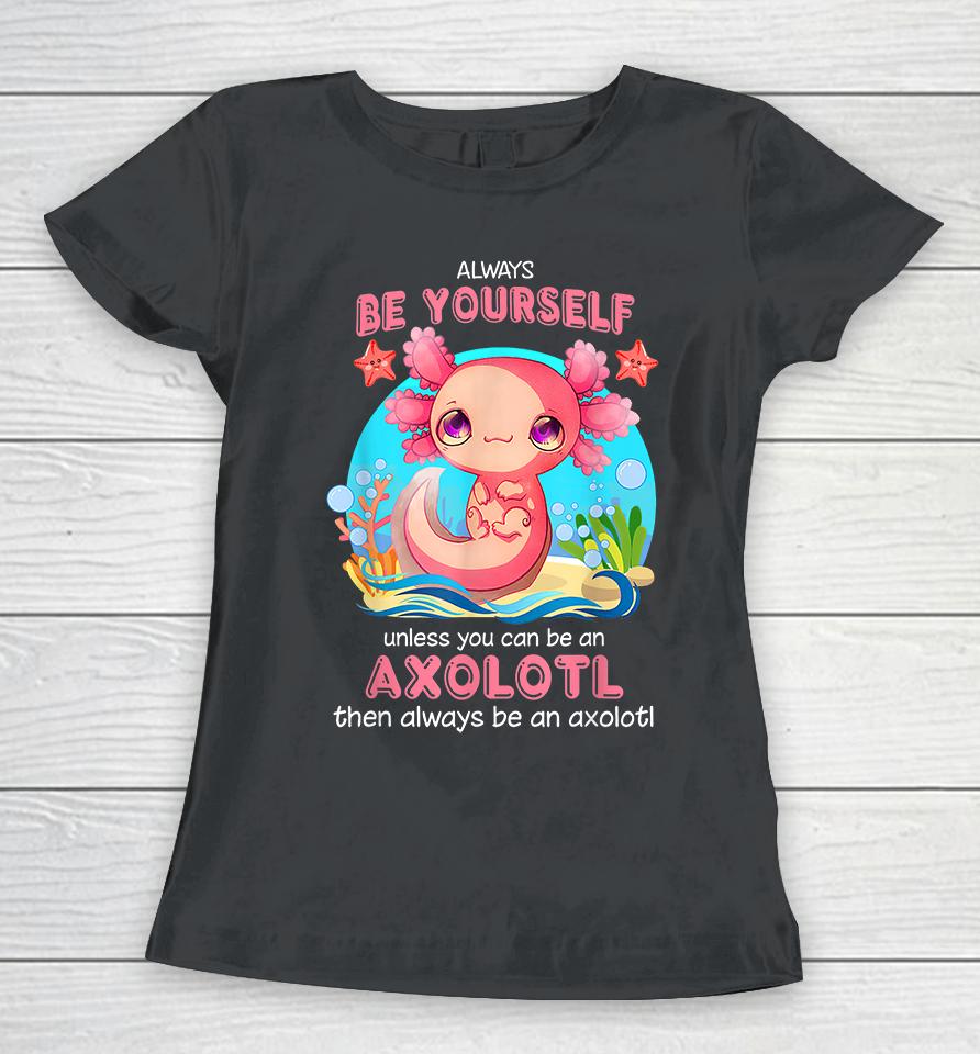 Always Be Yourself Unless You Can Be An Axolotl Women T-Shirt