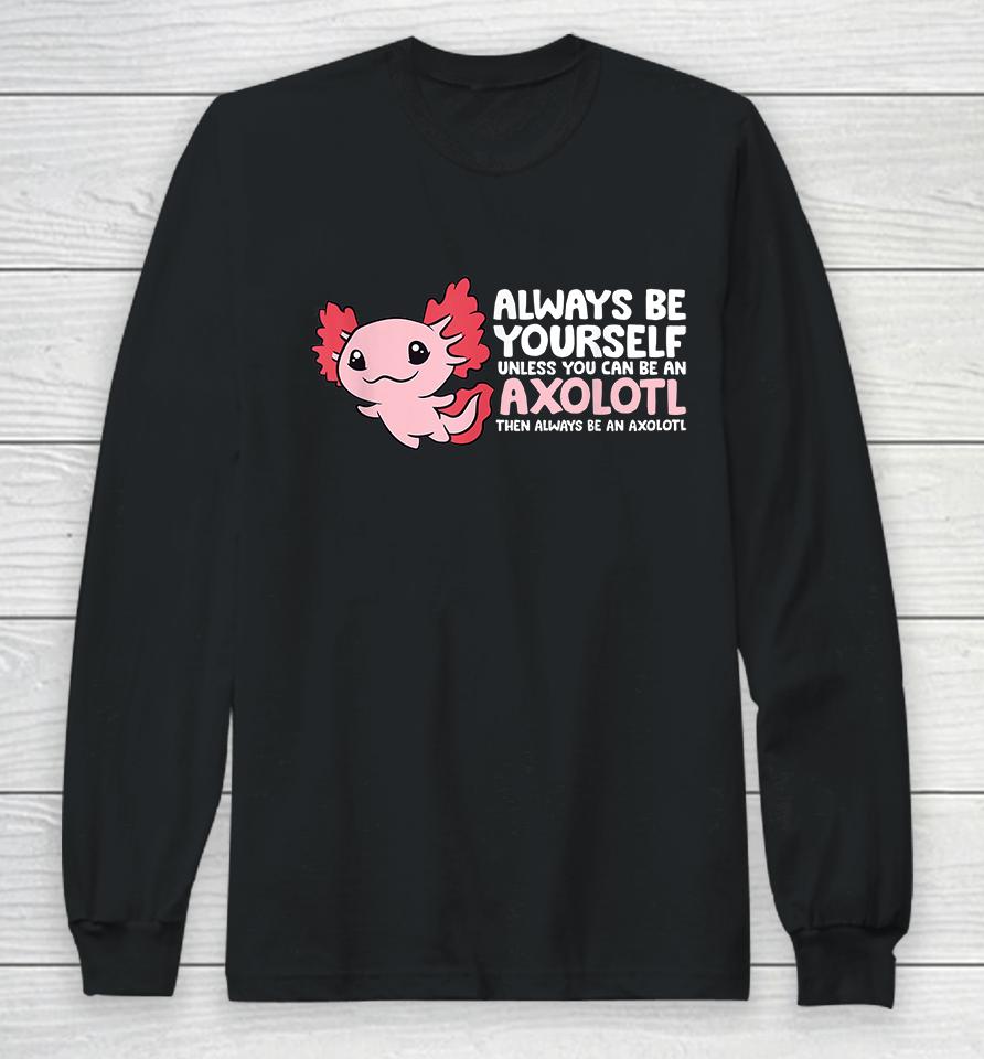 Always Be Yourself Unless You Can Be An Axolotl Long Sleeve T-Shirt