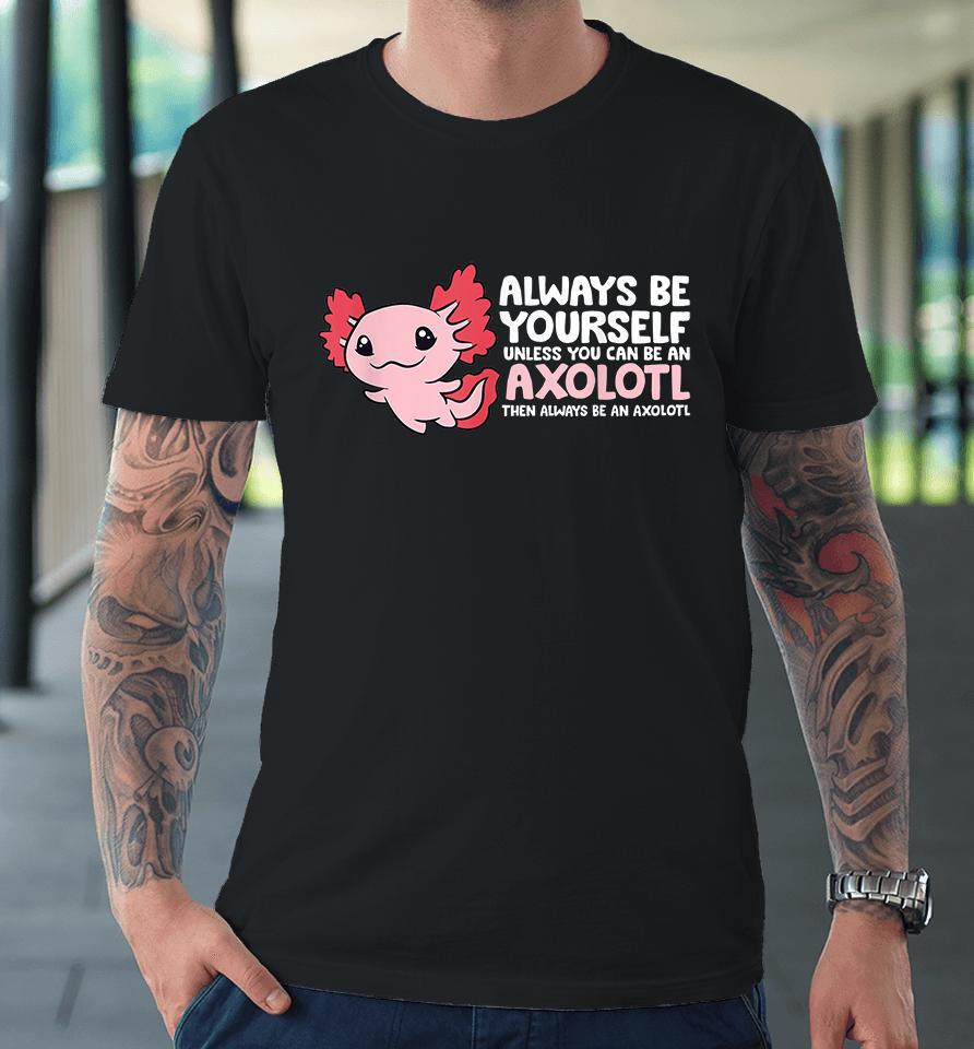 Always Be Yourself Unless You Can Be An Axolotl Premium T-Shirt