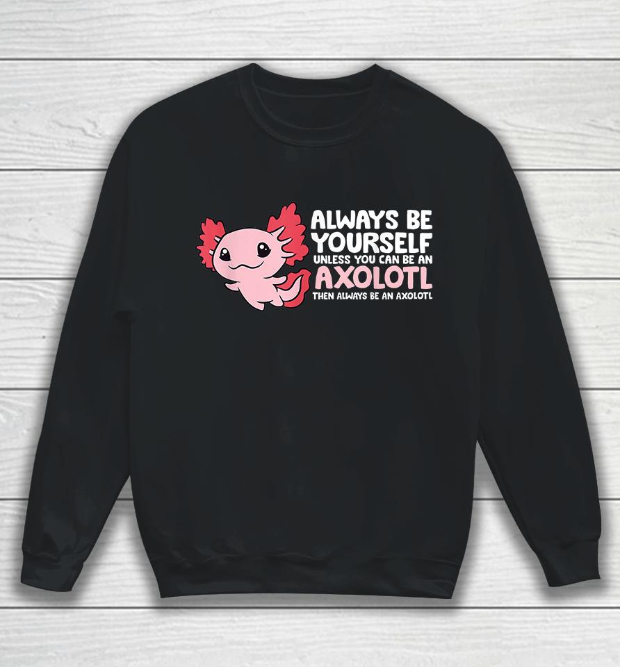 Always Be Yourself Unless You Can Be An Axolotl Sweatshirt