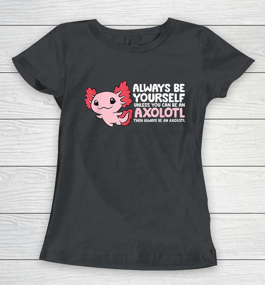 Always Be Yourself Unless You Can Be An Axolotl Women T-Shirt