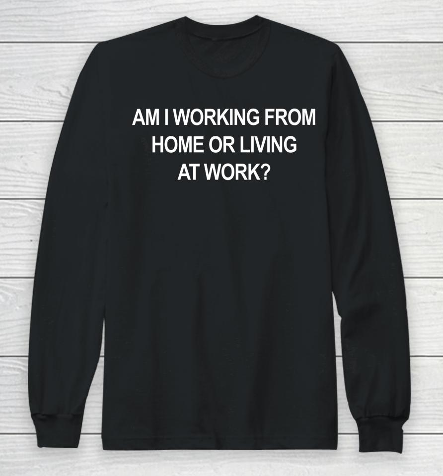 Am I Working From Home Or Living At Work Long Sleeve T-Shirt