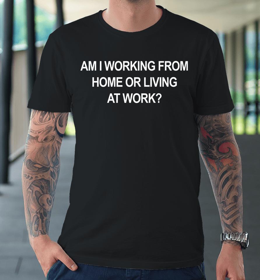 Am I Working From Home Or Living At Work Premium T-Shirt