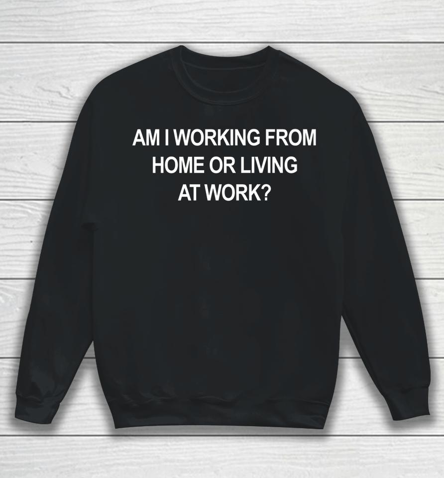Am I Working From Home Or Living At Work Sweatshirt