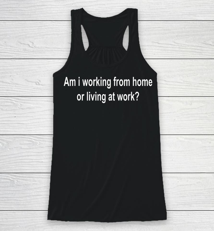 Am I Working From Home Or Living At Work Racerback Tank