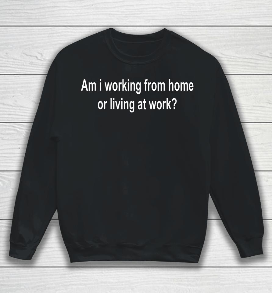 Am I Working From Home Or Living At Work Sweatshirt