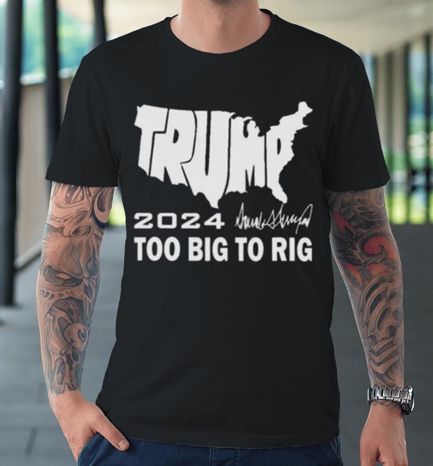 America Map Trump 2024 Too Big To Rig Premium T-Shirt