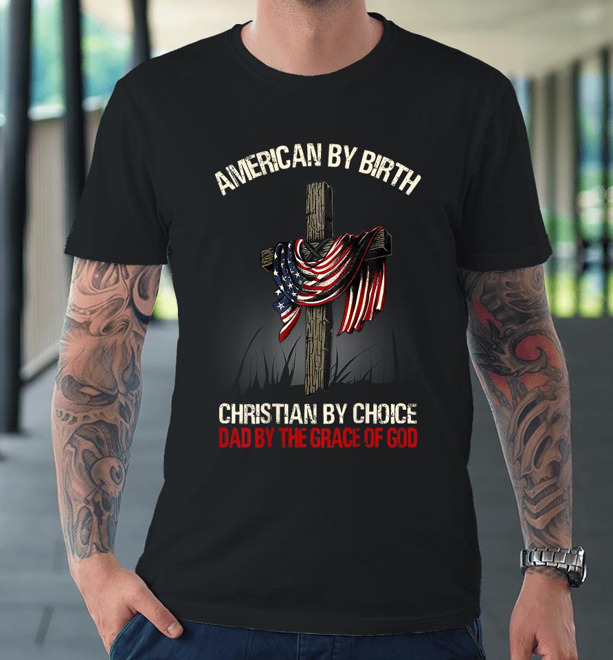 American By Birth Christian By Choice Dad By The Grace Premium T-Shirt