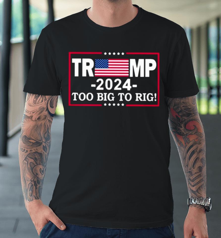 American Flag Trump 2024 Too Big To Rig Premium T-Shirt