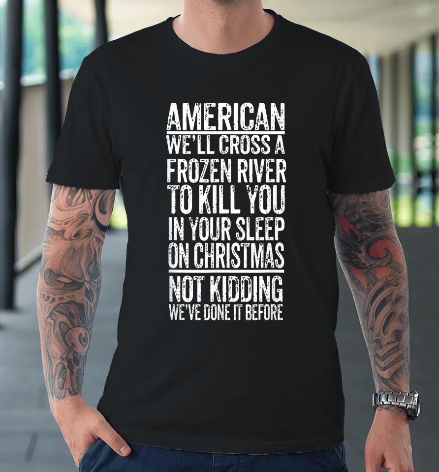 American We'll Cross A Frozen River To Kill You In Your Premium T-Shirt