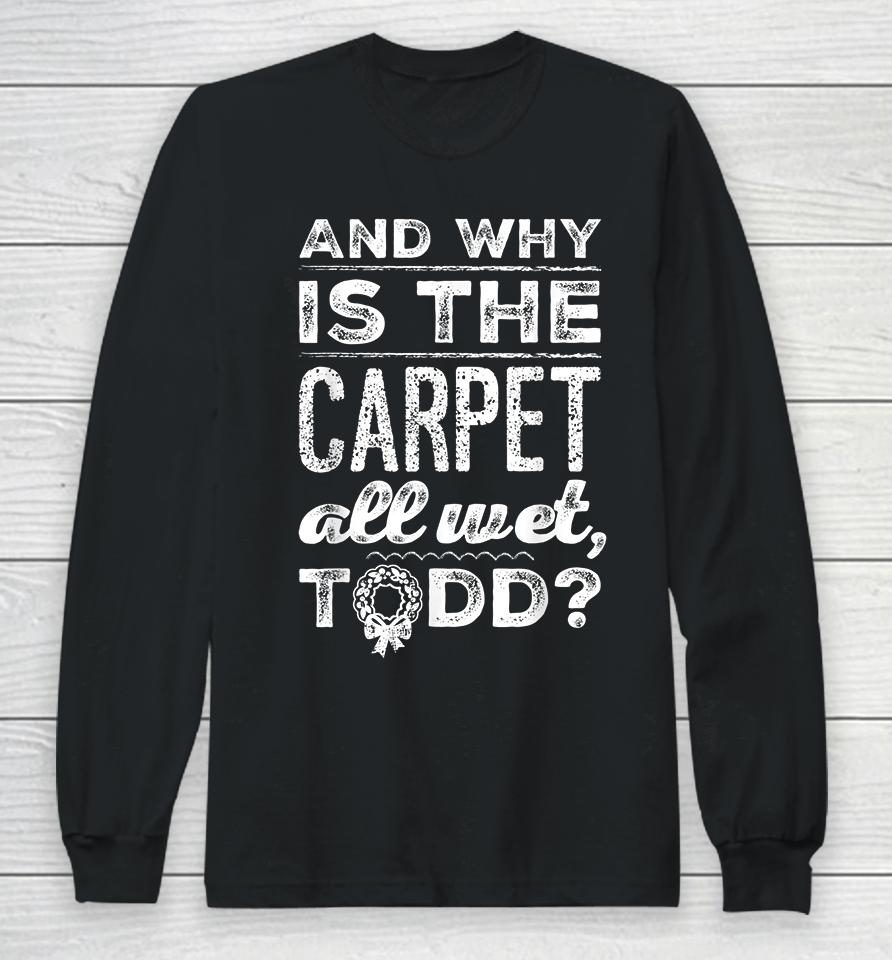 And Why Is The Carpet All Wet Todd Long Sleeve T-Shirt