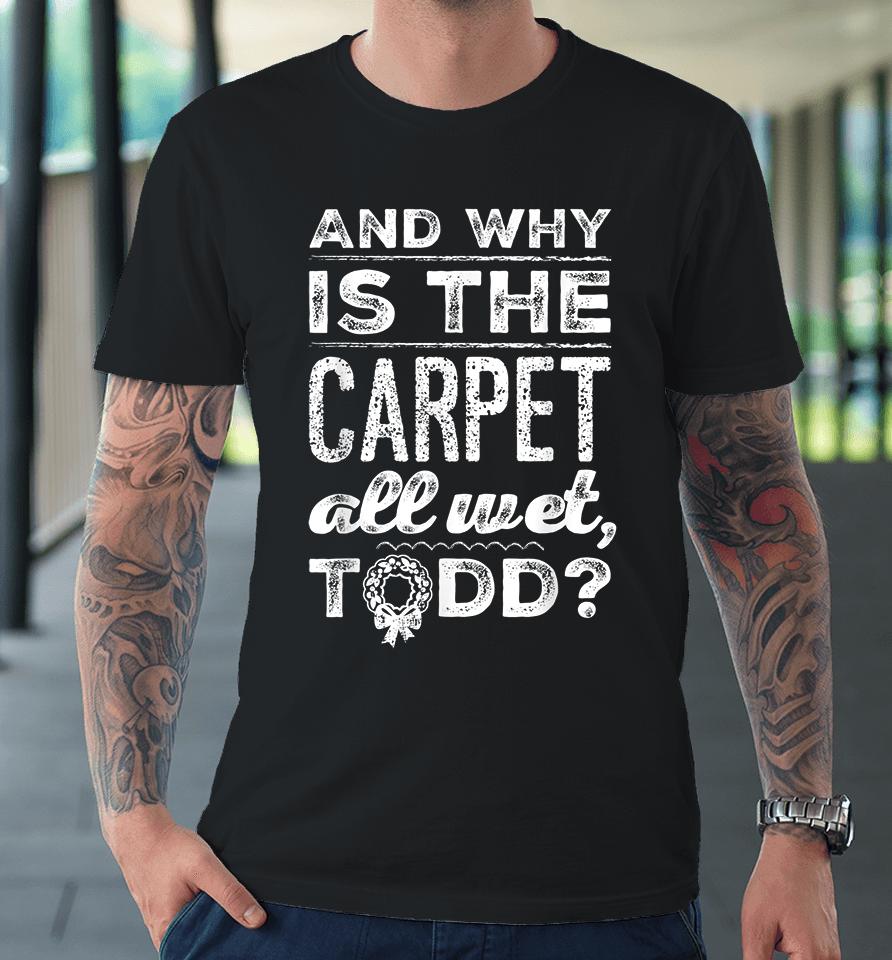 And Why Is The Carpet All Wet Todd Premium T-Shirt