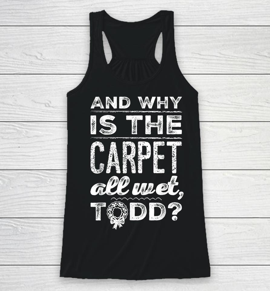 And Why Is The Carpet All Wet Todd Racerback Tank