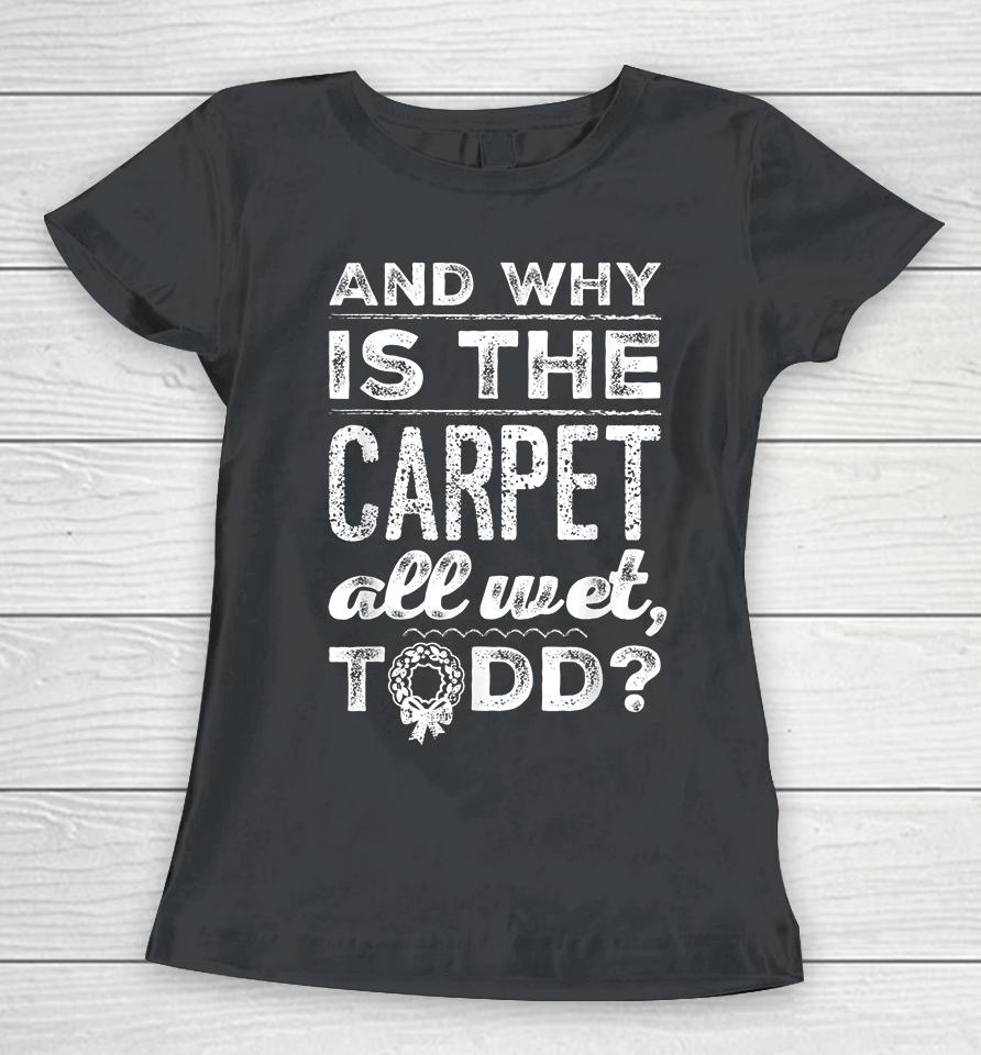 And Why Is The Carpet All Wet Todd Women T-Shirt