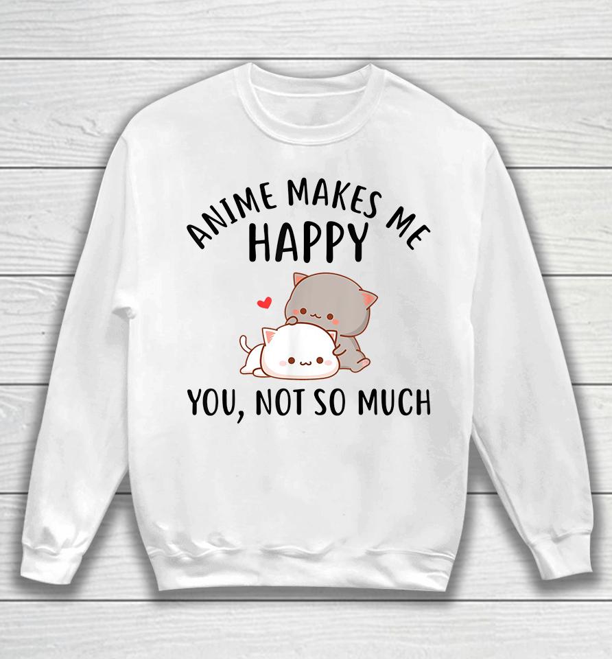 Anime Makes Me Happy You Not So Much Sweatshirt