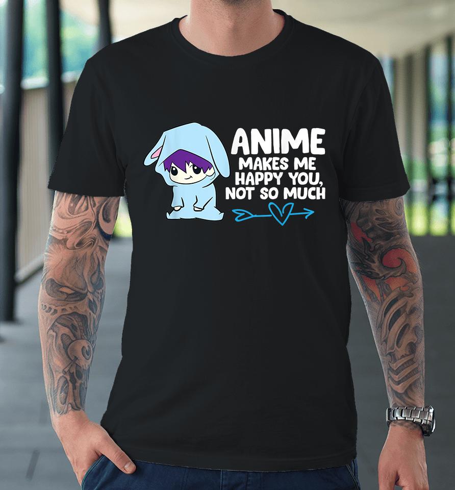 Anime Makes Me Happy You Not So Much Premium T-Shirt