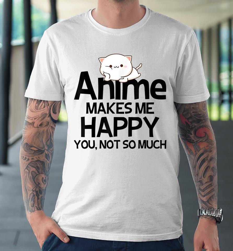 Anime Makes Me Happy You Not So Much Premium T-Shirt