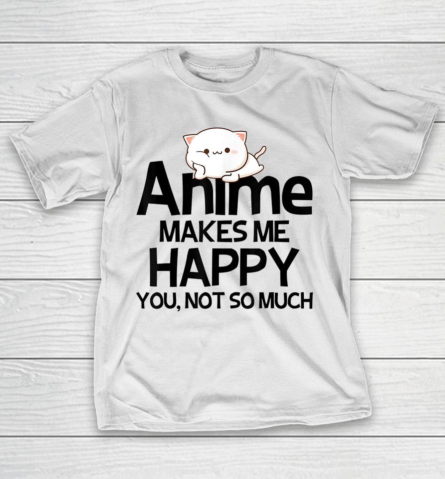 Anime Makes Me Happy You Not So Much T-Shirt