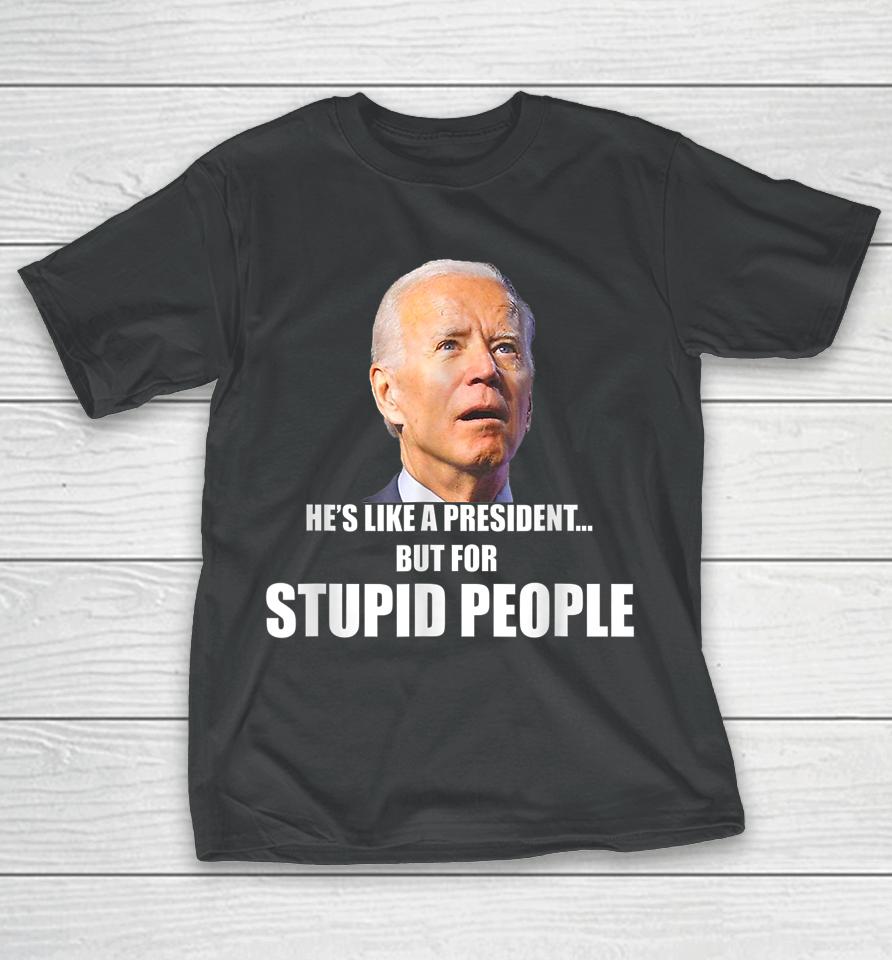 Anti Biden He's Like A President But For Stupid People T-Shirt