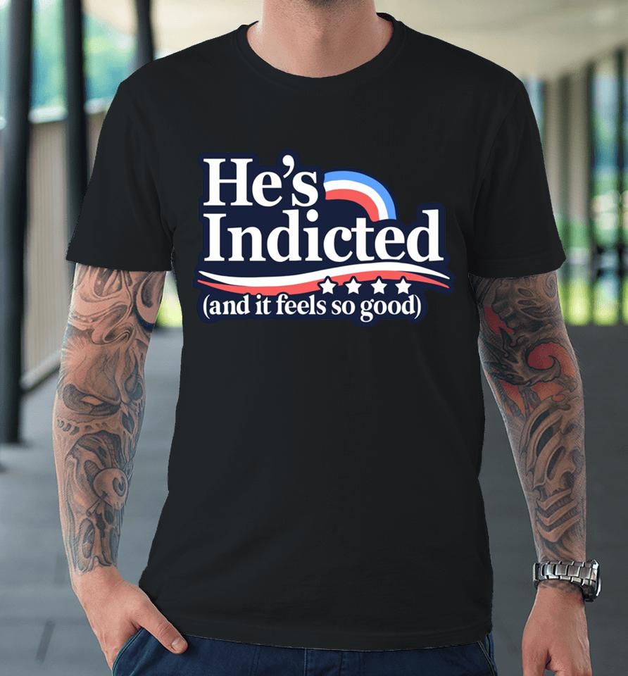 Anti Donald Trump He's Indicted And It Feels So Good Premium T-Shirt