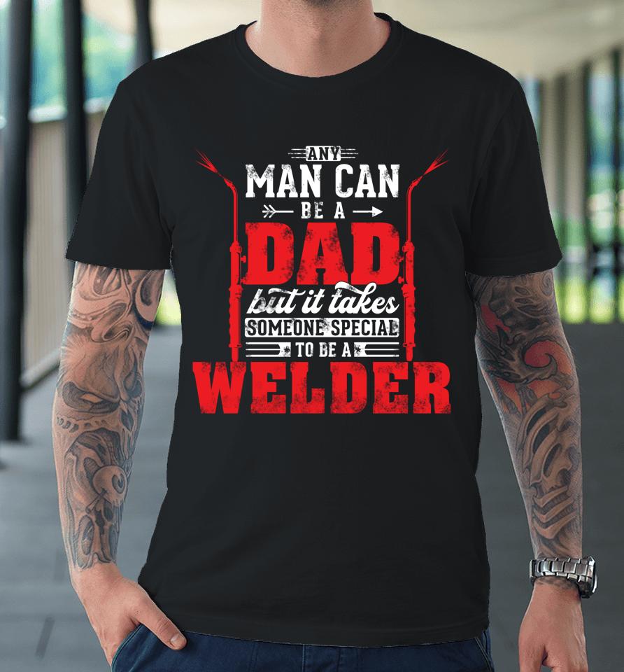 Any Man Can Be A Dad Special One A Welder Funny Welding Premium T-Shirt