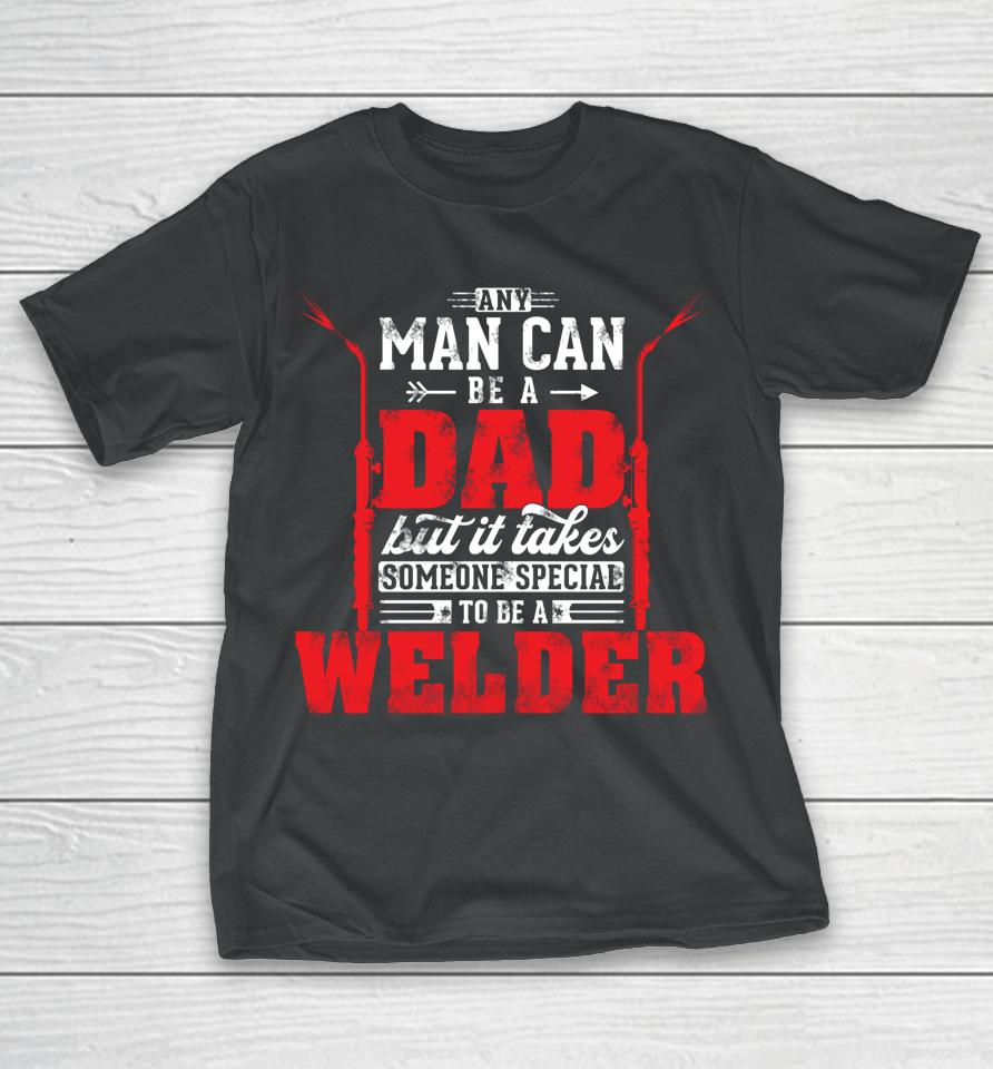 Any Man Can Be A Dad Special One A Welder Funny Welding T-Shirt