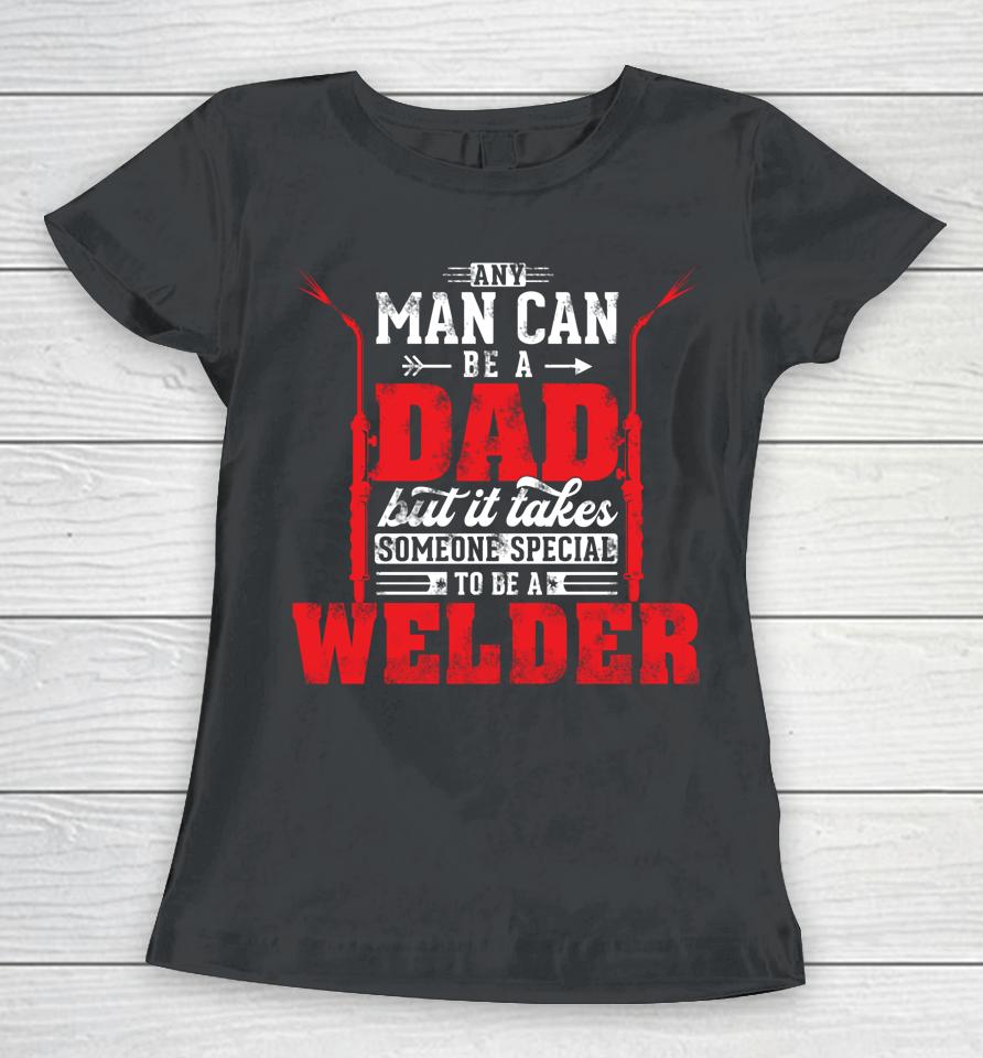 Any Man Can Be A Dad Special One A Welder Funny Welding Women T-Shirt