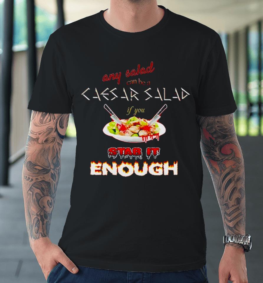 Any Salad Can Be A Caesar Salad If You Stab It Enough Premium T-Shirt