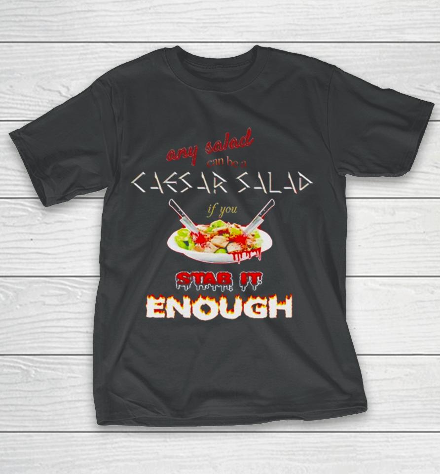 Any Salad Can Be A Caesar Salad If You Stab It Enough T-Shirt