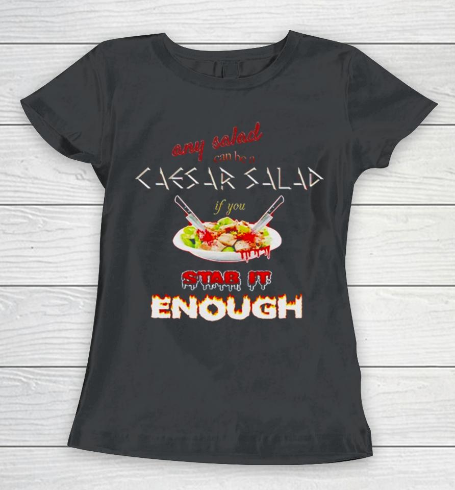 Any Salad Can Be A Caesar Salad If You Stab It Enough Women T-Shirt