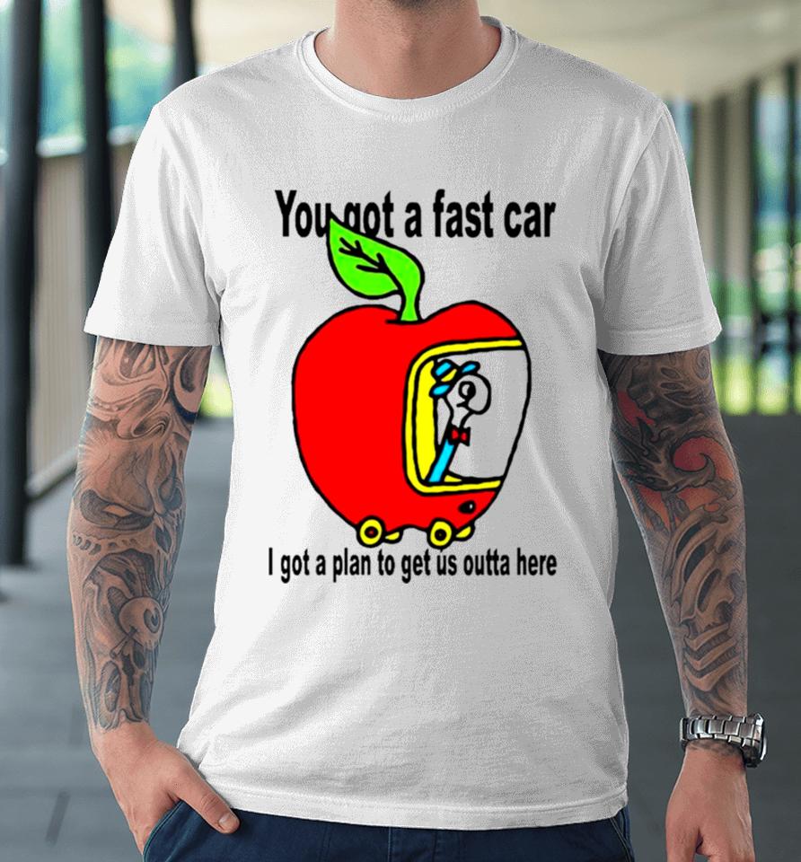 Apple You Got A Fast Car I Got A Plan To Get Us Outta Here Premium T-Shirt