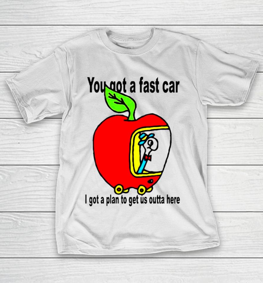 Apple You Got A Fast Car I Got A Plan To Get Us Outta Here T-Shirt