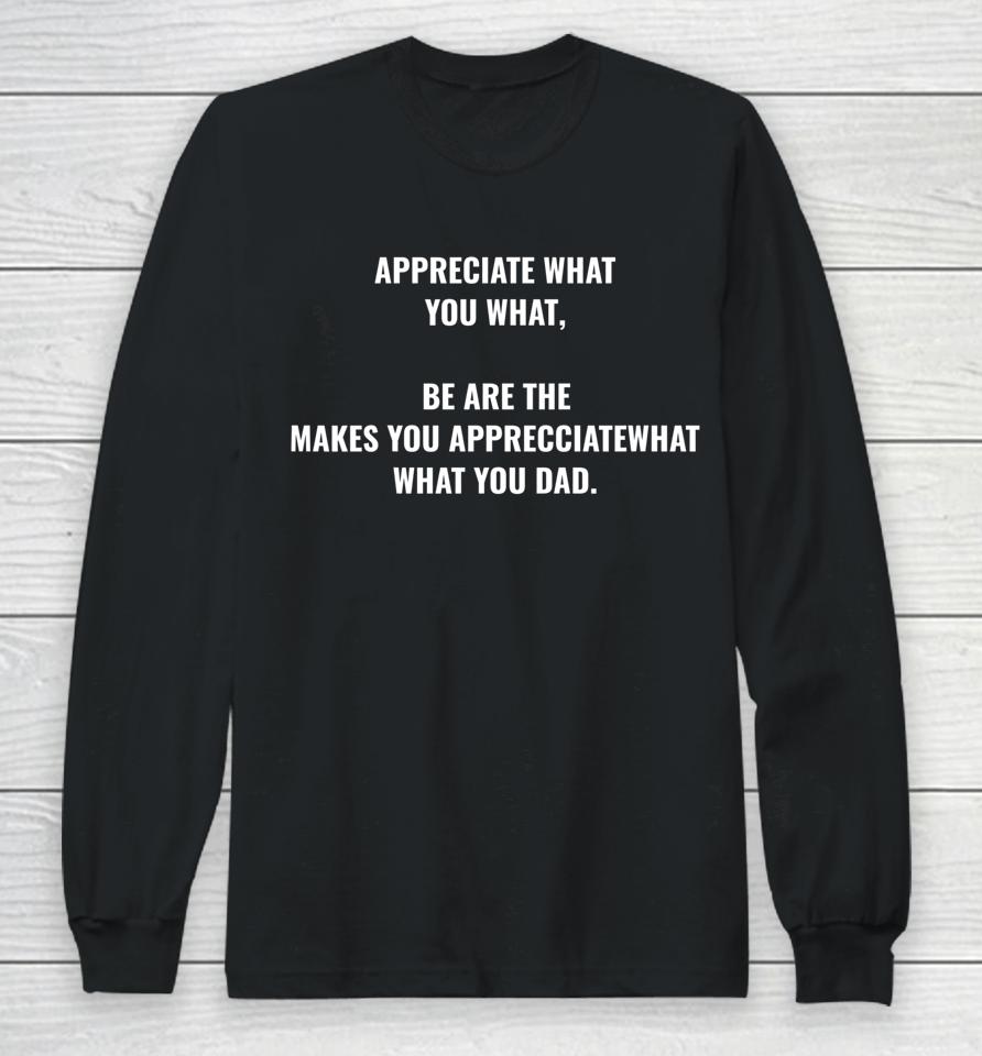 Appreciate What You What Be Are The Makes You Appreciate Long Sleeve T-Shirt