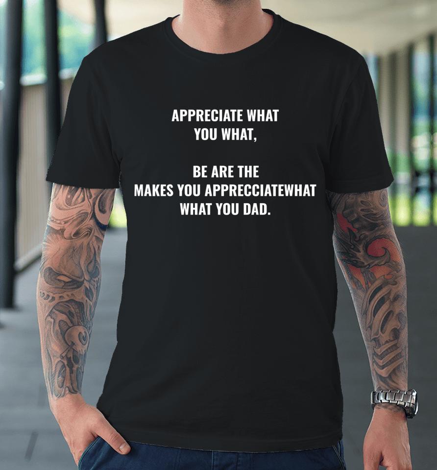 Appreciate What You What Be Are The Makes You Appreciate Premium T-Shirt