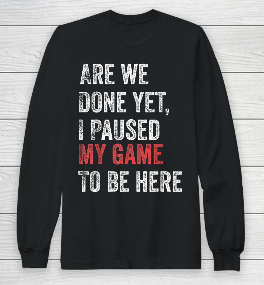 Are We Done Yet I Paused My Game To Be Here Long Sleeve T-Shirt