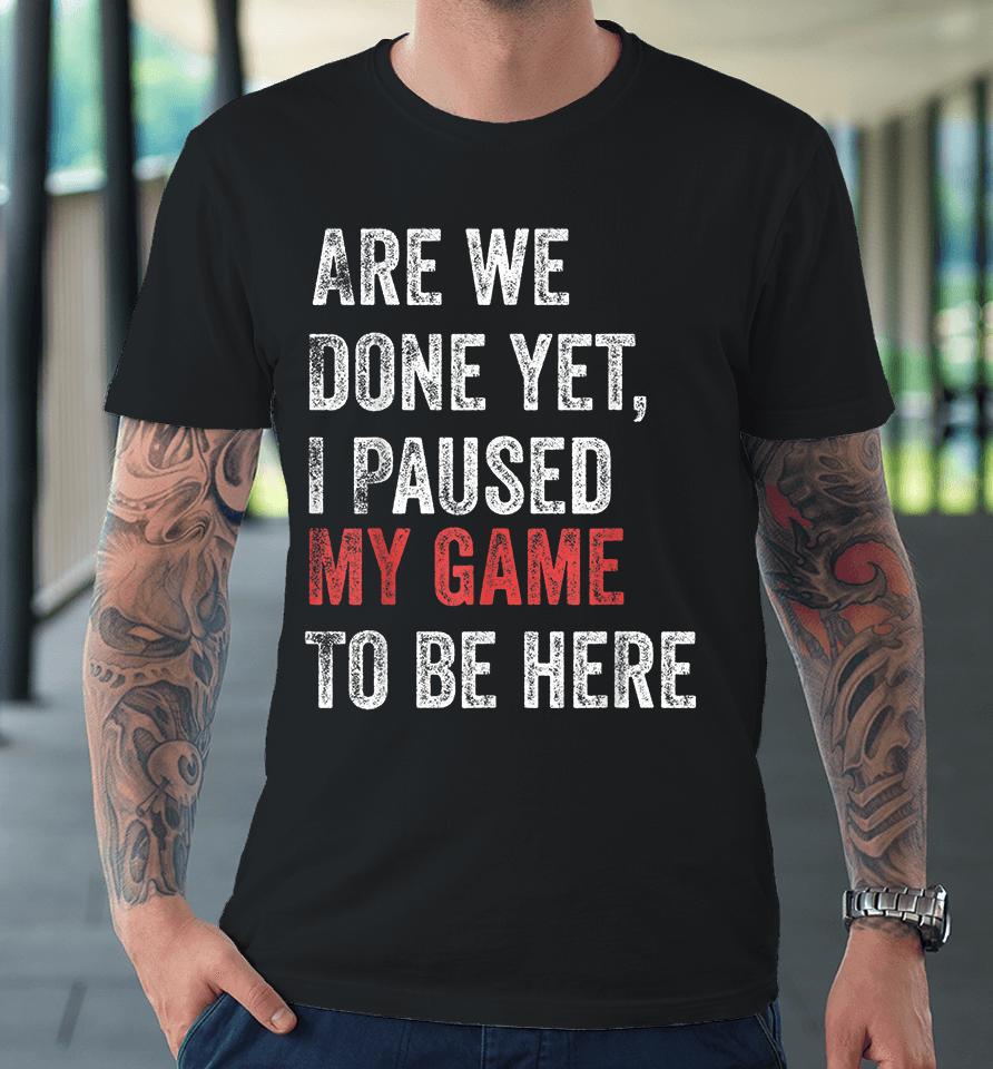 Are We Done Yet I Paused My Game To Be Here Premium T-Shirt