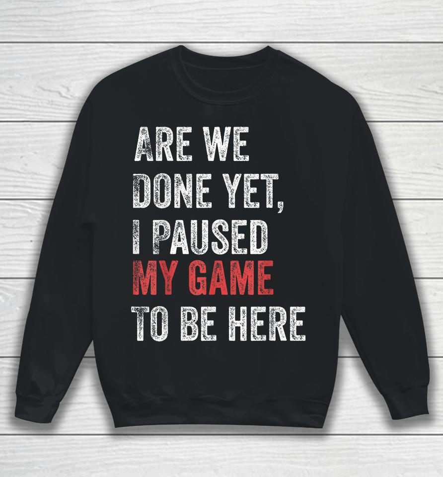 Are We Done Yet I Paused My Game To Be Here Sweatshirt