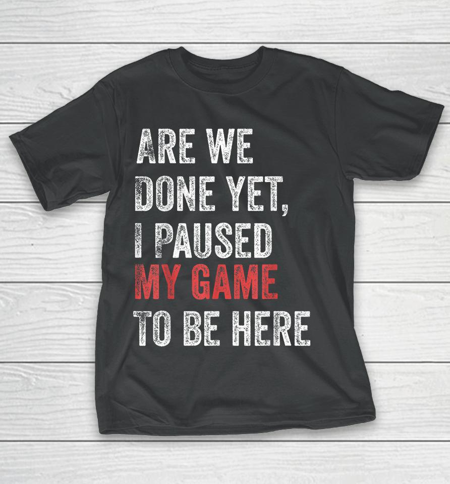 Are We Done Yet I Paused My Game To Be Here T-Shirt