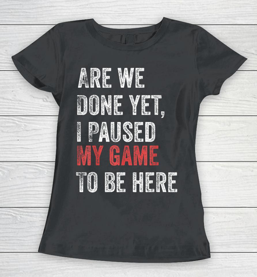 Are We Done Yet I Paused My Game To Be Here Women T-Shirt