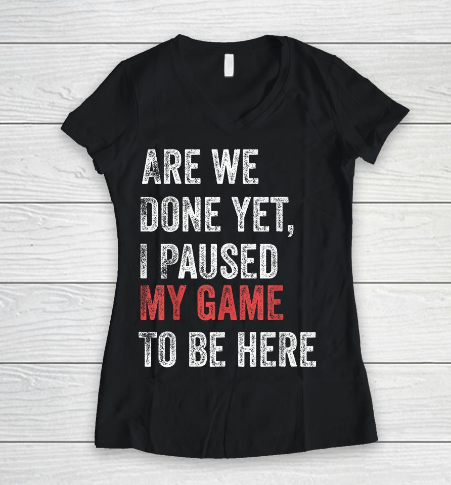 Are We Done Yet I Paused My Game To Be Here Women V-Neck T-Shirt