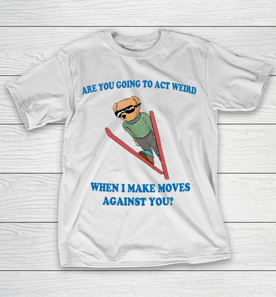 Are You Going To Act Weird When I Make Moves Against You Justinshirts T-Shirt