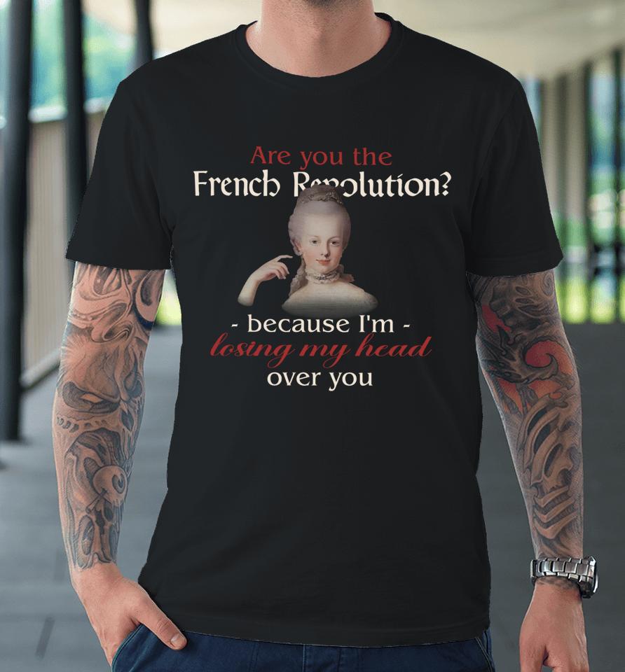 Are You The French Revolution Because I'm Losing My Head Over You Premium T-Shirt