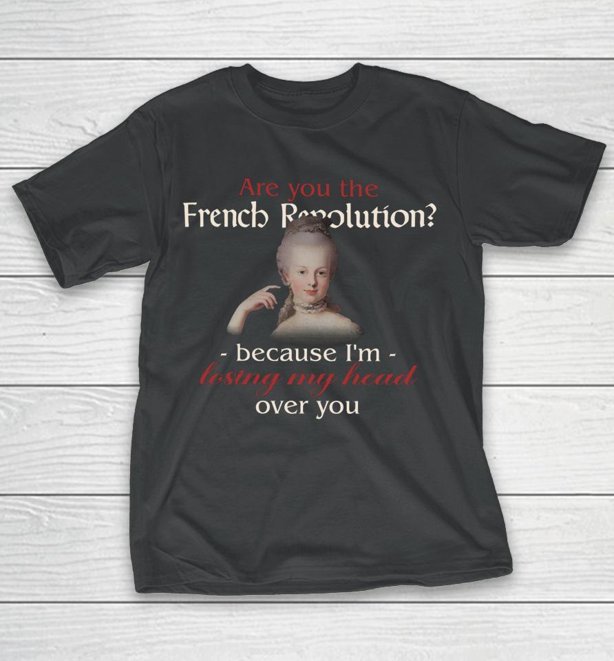 Are You The French Revolution Because I'm Losing My Head Over You T-Shirt