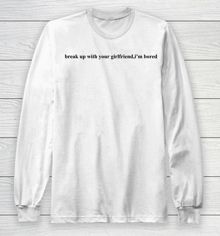 Ariana Grande Break Up With Your Girlfriend I'm Bored Long Sleeve T-Shirt