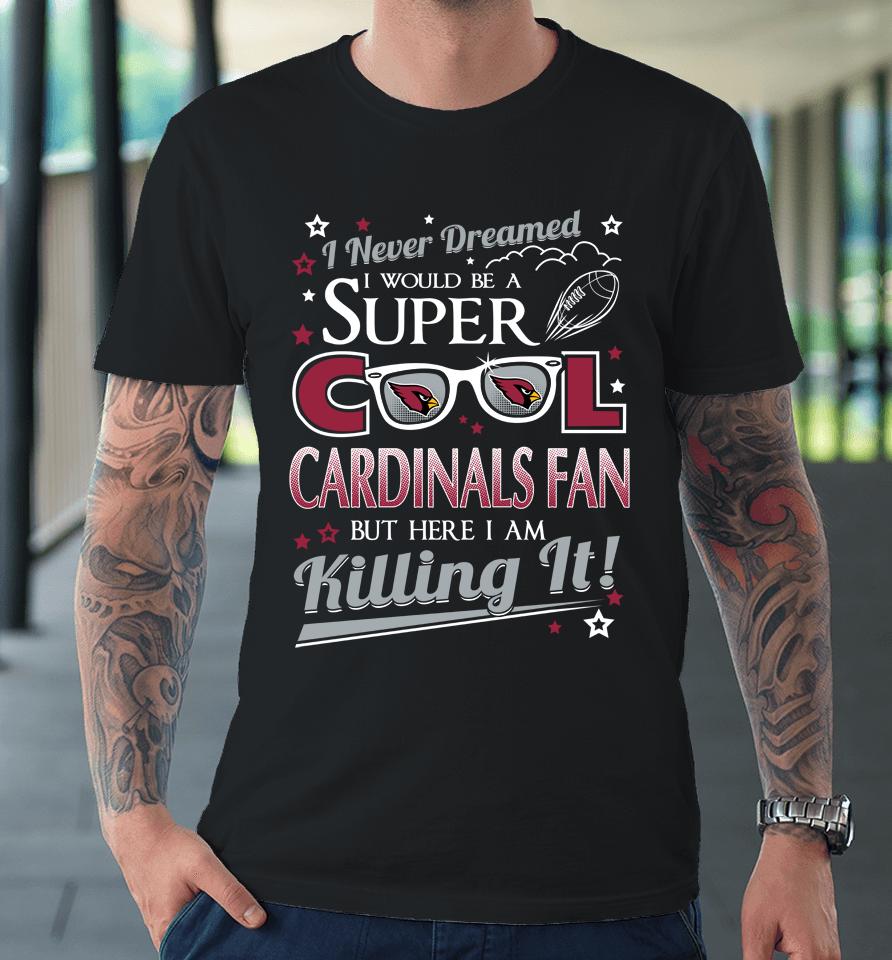 Arizona Cardinals Nfl Football I Never Dreamed I Would Be Super Cool Fan Premium T-Shirt