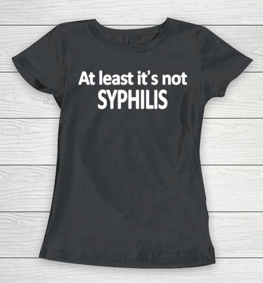 At Least It’s Not Syphilis Women T-Shirt